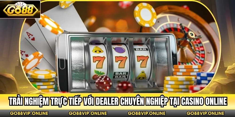 Trải nghiệm trực tiếp với Dealer chuyên nghiệp tại Casino online